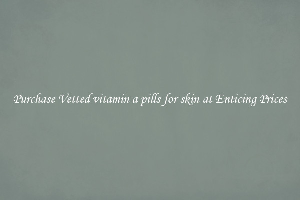 Purchase Vetted vitamin a pills for skin at Enticing Prices