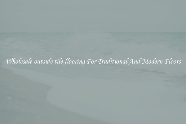 Wholesale outside tile flooring For Traditional And Modern Floors