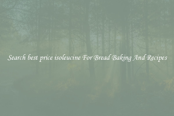 Search best price isoleucine For Bread Baking And Recipes