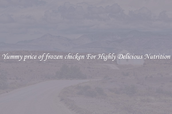 Yummy price of frozen chicken For Highly Delicious Nutrition
