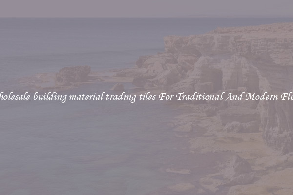 Wholesale building material trading tiles For Traditional And Modern Floors