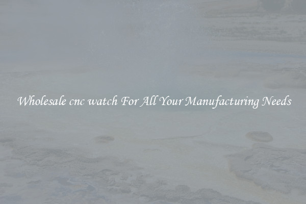 Wholesale cnc watch For All Your Manufacturing Needs
