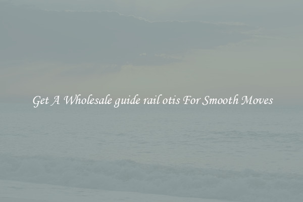 Get A Wholesale guide rail otis For Smooth Moves