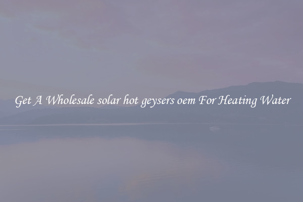 Get A Wholesale solar hot geysers oem For Heating Water