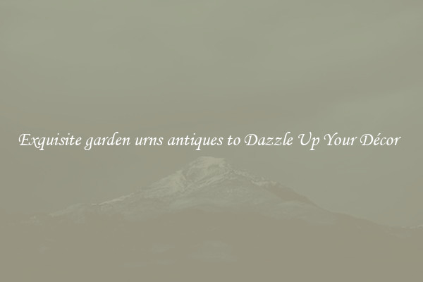 Exquisite garden urns antiques to Dazzle Up Your Décor  