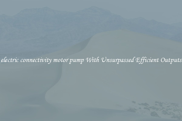 electric connectivity motor pump With Unsurpassed Efficient Outputs