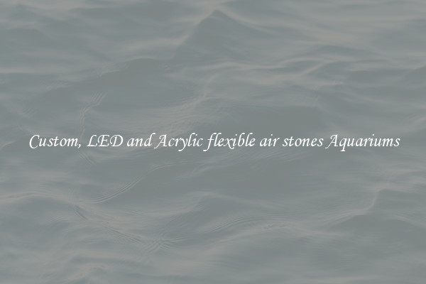 Custom, LED and Acrylic flexible air stones Aquariums