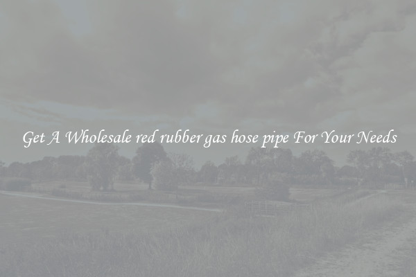 Get A Wholesale red rubber gas hose pipe For Your Needs