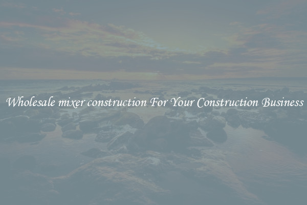 Wholesale mixer construction For Your Construction Business