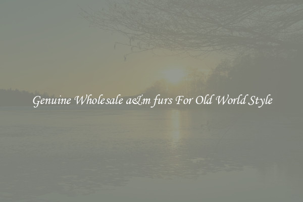 Genuine Wholesale a&m furs For Old World Style