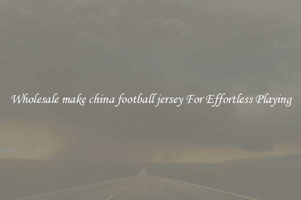 Wholesale make china football jersey For Effortless Playing