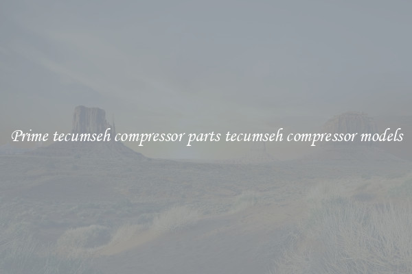 Prime tecumseh compressor parts tecumseh compressor models
