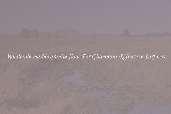 Wholesale marble granite floor For Glamorous Reflective Surfaces