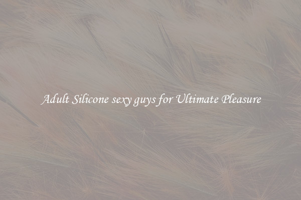 Adult Silicone sexy guys for Ultimate Pleasure