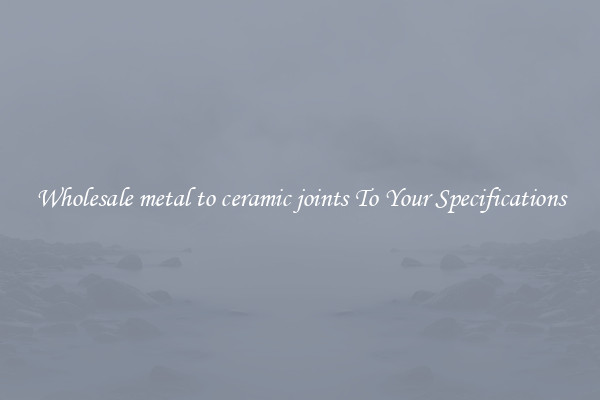 Wholesale metal to ceramic joints To Your Specifications