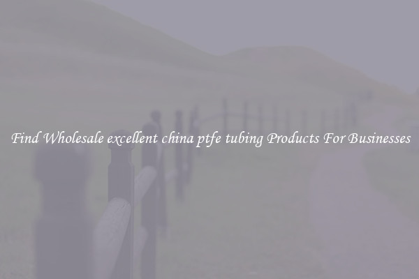 Find Wholesale excellent china ptfe tubing Products For Businesses