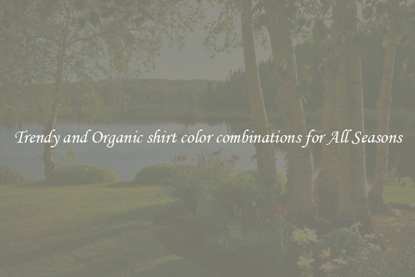 Trendy and Organic shirt color combinations for All Seasons