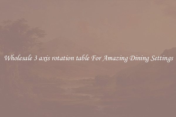 Wholesale 3 axis rotation table For Amazing Dining Settings
