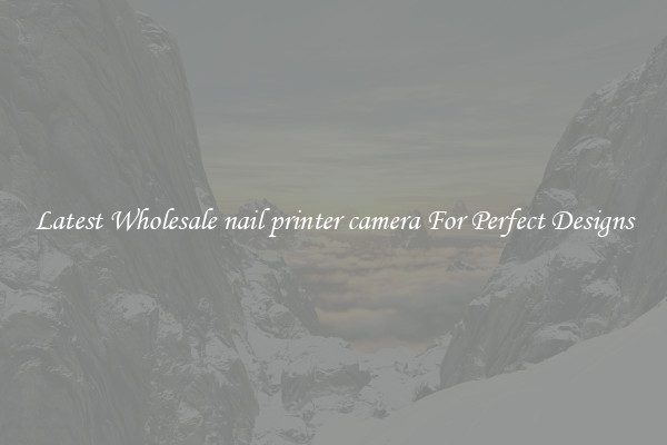 Latest Wholesale nail printer camera For Perfect Designs