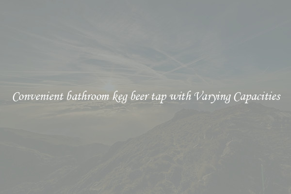 Convenient bathroom keg beer tap with Varying Capacities