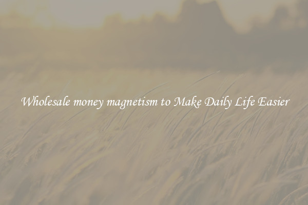 Wholesale money magnetism to Make Daily Life Easier