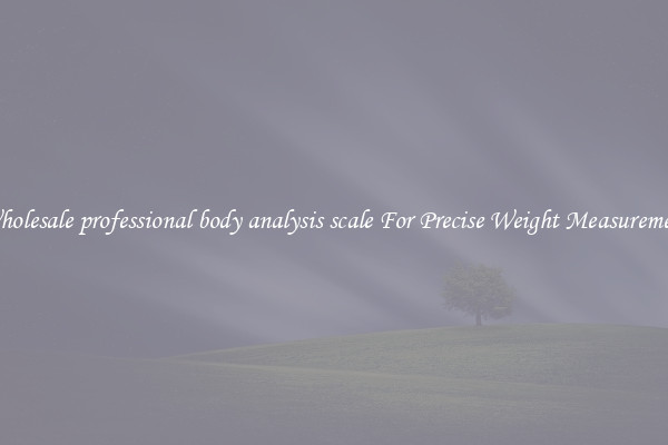 Wholesale professional body analysis scale For Precise Weight Measurement