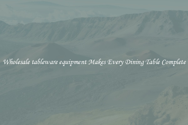 Wholesale tableware equipment Makes Every Dining Table Complete
