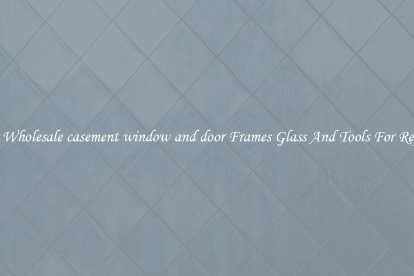 Get Wholesale casement window and door Frames Glass And Tools For Repair