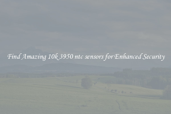 Find Amazing 10k 3950 ntc sensors for Enhanced Security