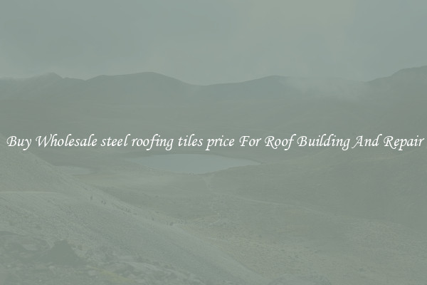 Buy Wholesale steel roofing tiles price For Roof Building And Repair