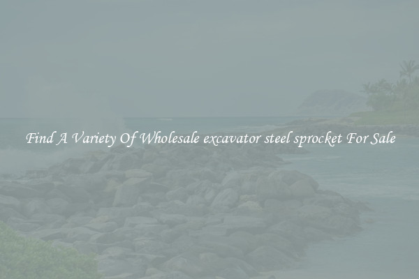 Find A Variety Of Wholesale excavator steel sprocket For Sale