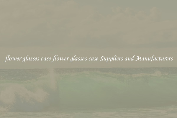flower glasses case flower glasses case Suppliers and Manufacturers