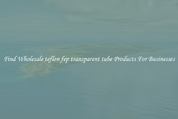 Find Wholesale teflon fep transparent tube Products For Businesses