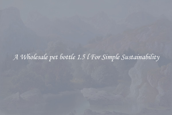  A Wholesale pet bottle 1.5 l For Simple Sustainability 