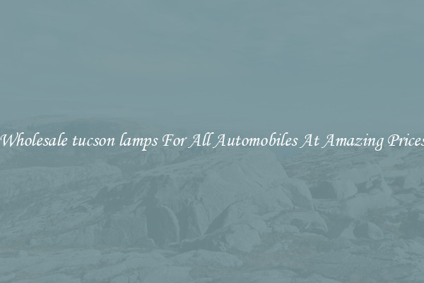 Wholesale tucson lamps For All Automobiles At Amazing Prices