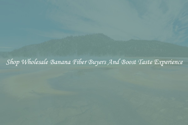 Shop Wholesale Banana Fiber Buyers And Boost Taste Experience