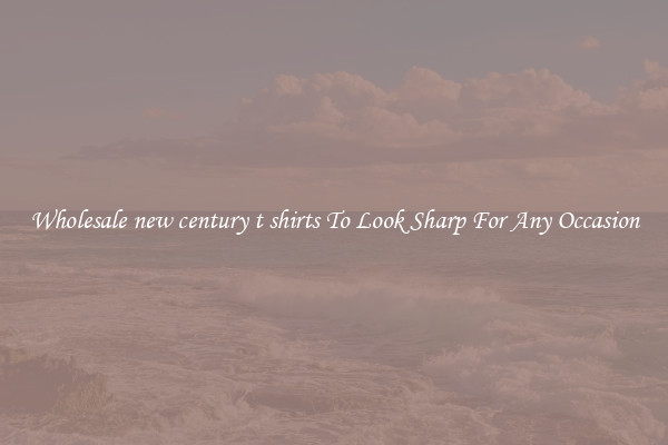 Wholesale new century t shirts To Look Sharp For Any Occasion