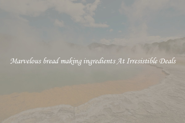 Marvelous bread making ingredients At Irresistible Deals