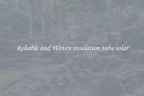 Reliable and Woven insulation tube solar